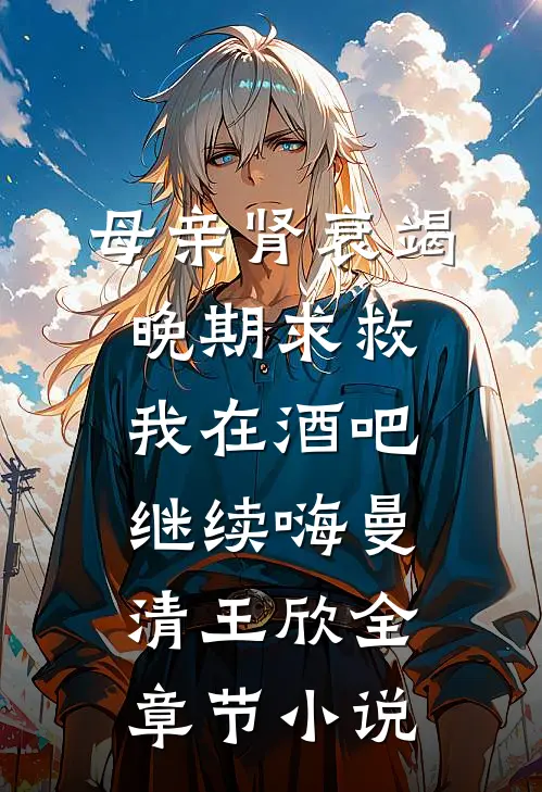 母亲肾衰竭晚期求救，我在酒吧继续嗨曼清王欣全章节小说
