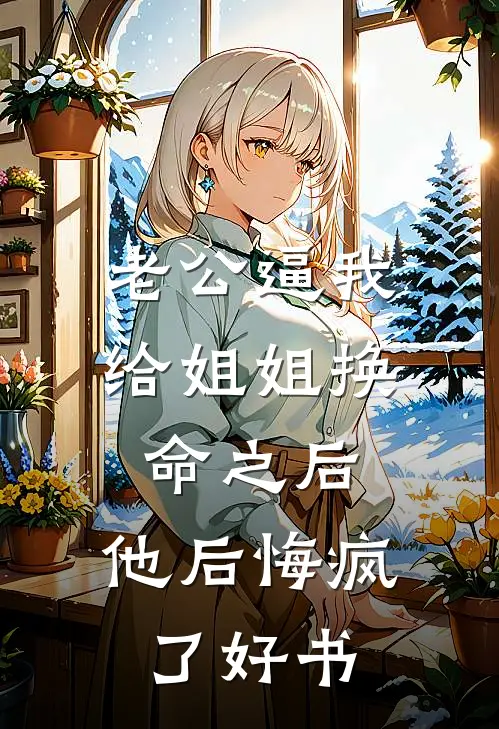 老公逼我给姐姐换命之后，他后悔疯了好书