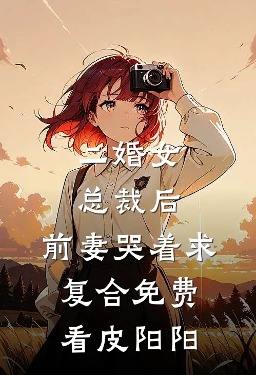 二婚女总裁后，前妻哭着求复合免费看皮阳阳