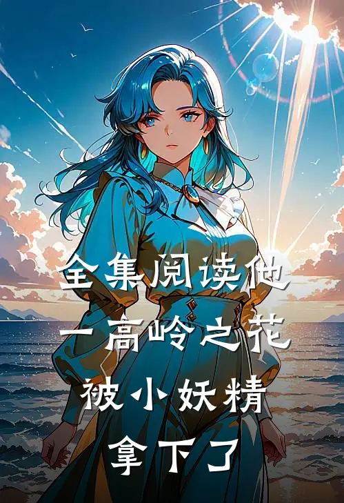 全集阅读他一高岭之花，被小妖精拿下了
