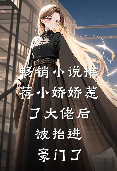 畅销小说推荐小娇娇惹了大佬后，被抬进豪门了