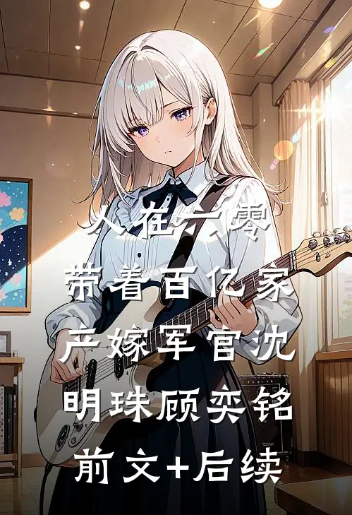 人在六零：带着百亿家产嫁军官沈明珠顾奕铭前文+后续