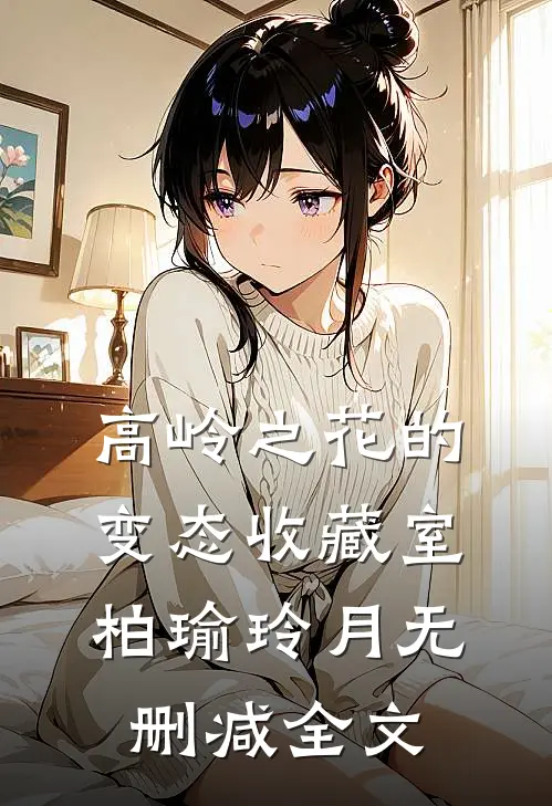 高岭之花的变态收藏室柏瑜玲月无删减全文