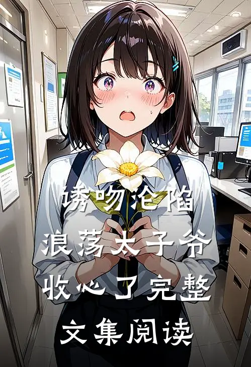 诱吻沦陷，浪荡太子爷收心了完整文集阅读