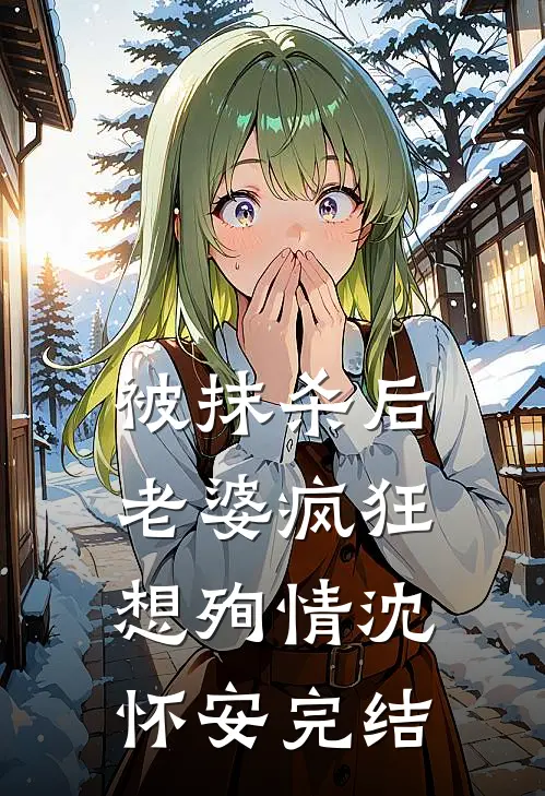 被抹杀后，老婆疯狂想殉情沈怀安完结