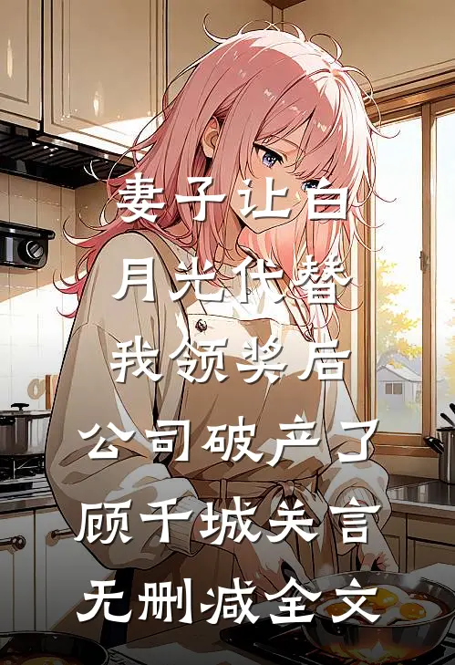 妻子让白月光代替我领奖后，公司破产了顾千城关言无删减全文