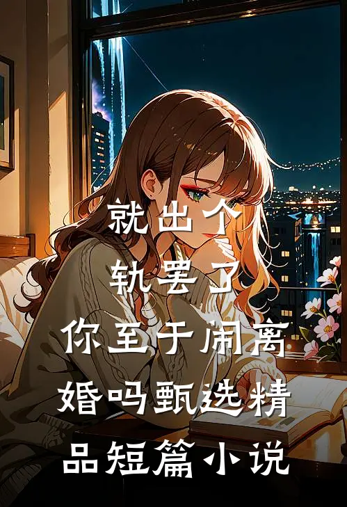 就出个轨罢了，你至于闹离婚吗甄选精品短篇小说