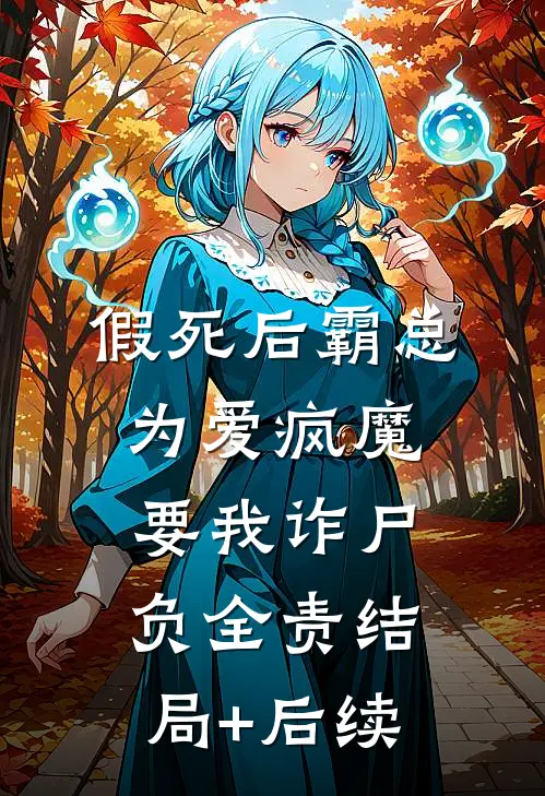假死后霸总为爱疯魔，要我诈尸负全责结局+后续