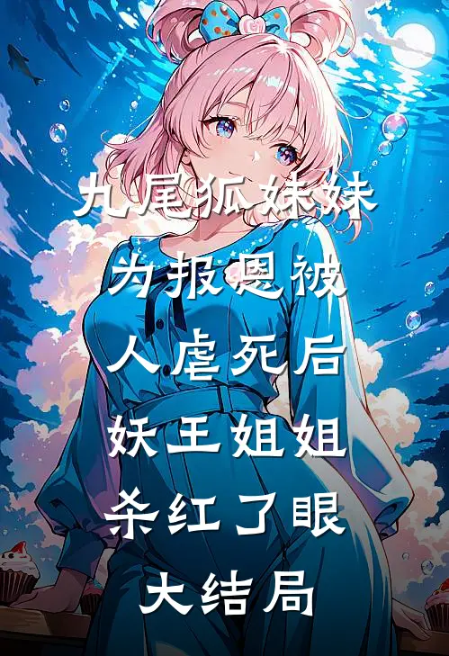 九尾狐妹妹为报恩被人虐死后，妖王姐姐杀红了眼大结局