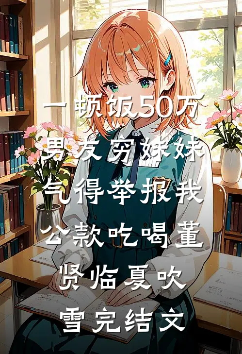 一顿饭50万，男友穷妹妹气得举报我公款吃喝董贤临夏吹雪完结文