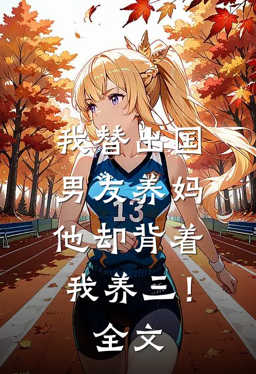 我替出国男友养妈，他却背着我养三！全文