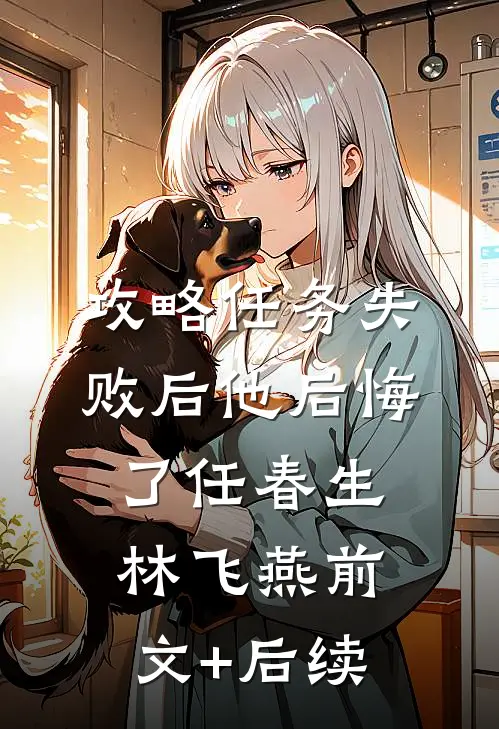 攻略任务失败后他后悔了任春生林飞燕前文+后续