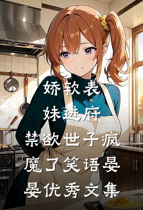 娇软表妹进府:禁欲世子疯魔了笑语晏晏优秀文集