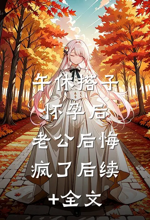 午休搭子怀孕后，老公后悔疯了后续+全文