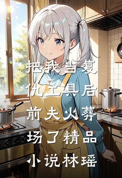把我当复仇工具后，前夫火葬场了精品小说林瑶