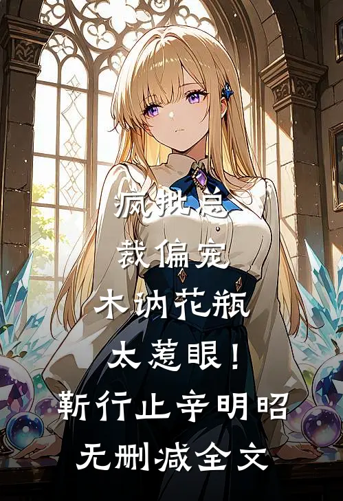疯批总裁偏宠，木讷花瓶太惹眼！靳行止辛明昭无删减全文