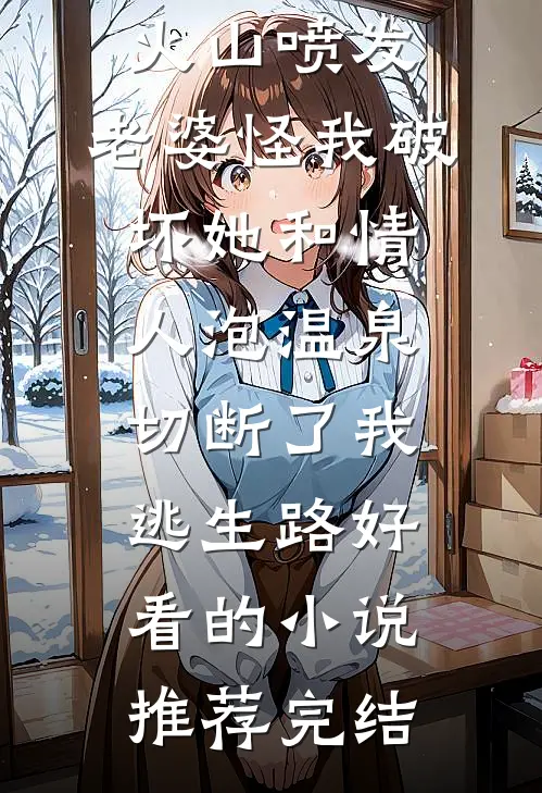 火山喷发，老婆怪我破坏她和情人泡温泉，切断了我逃生路好看的小说推荐完结