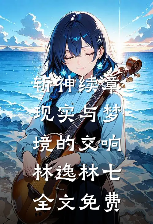 斩神续章：现实与梦境的交响林逸林七全文免费