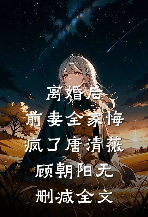 离婚后，前妻全家悔疯了唐清薇顾朝阳无删减全文