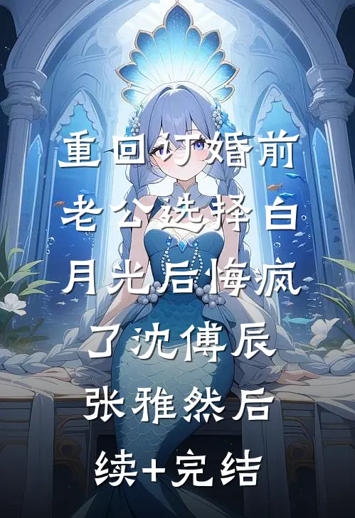 重回订婚前，老公选择白月光后悔疯了沈傅辰张雅然后续+完结