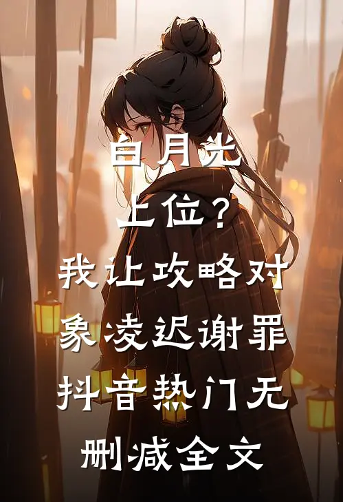 白月光上位？我让攻略对象凌迟谢罪抖音热门无删减全文