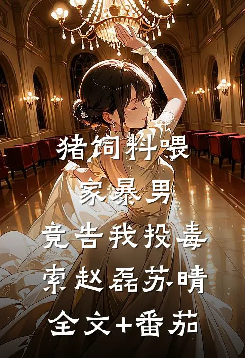 猪饲料喂家暴男，竟告我投毒索赵磊苏晴全文+番茄