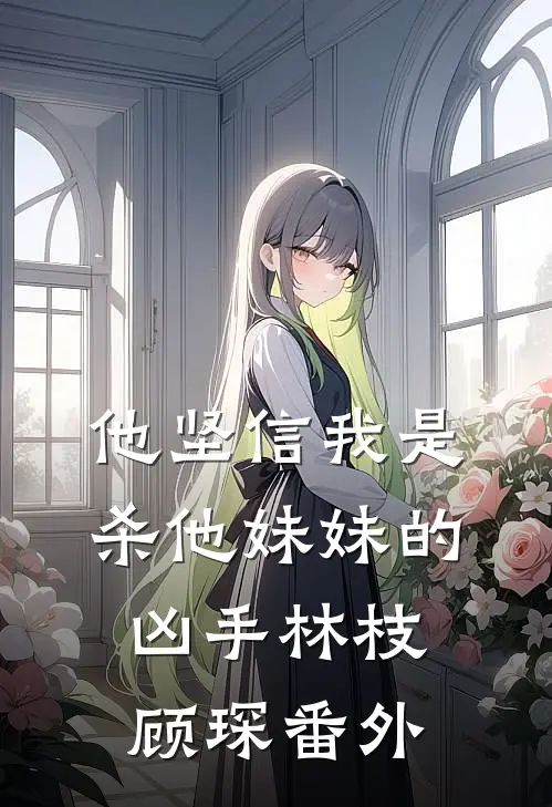 他坚信我是杀他妹妹的凶手林枝顾琛番外