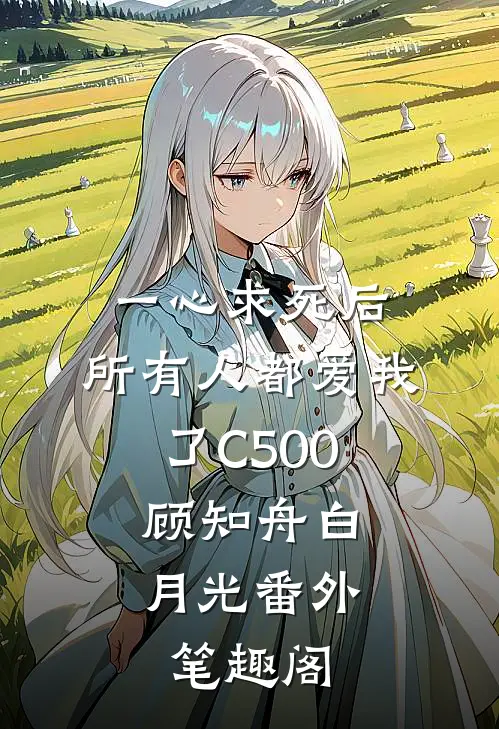 一心求死后，所有人都爱我了C500：顾知舟白月光番外笔趣阁
