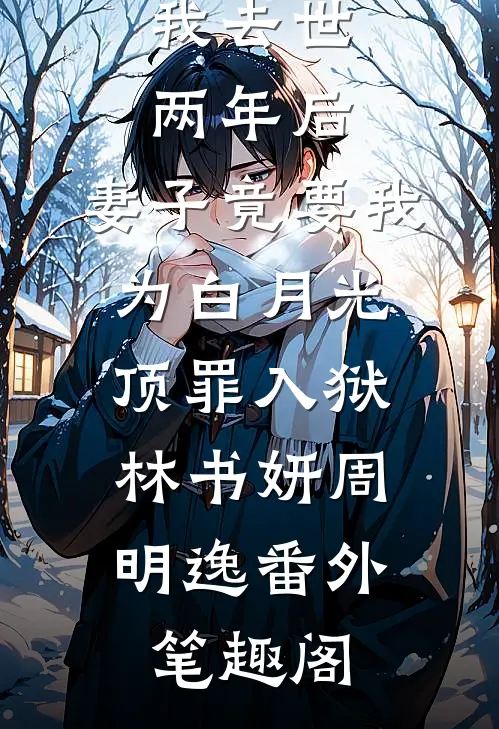 我去世两年后，妻子竟要我为白月光顶罪入狱：林书妍周明逸番外笔趣阁