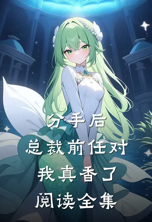 分手后，总裁前任对我真香了阅读全集