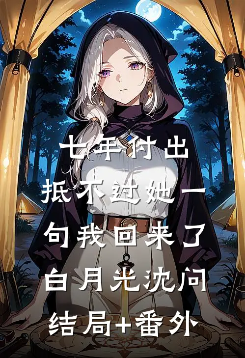七年付出，抵不过她一句我回来了白月光沈问结局+番外