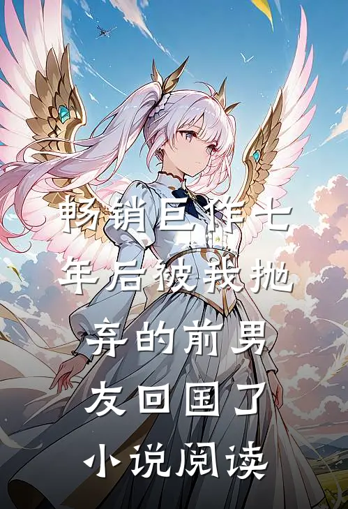 畅销巨作七年后被我抛弃的前男友回国了小说阅读