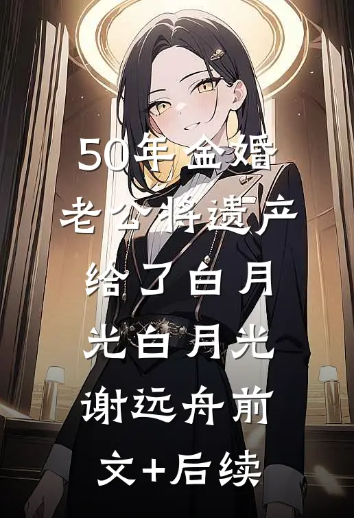 50年金婚，老公将遗产给了白月光白月光谢远舟前文+后续
