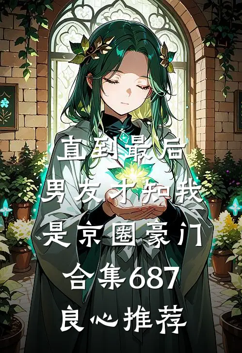 直到最后，男友才知我是京圈豪门合集687良心推荐
