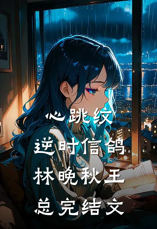 心跳纹：逆时信鸽林晚秋王总完结文