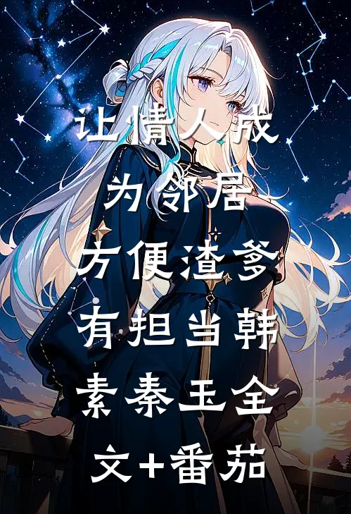 让情人成为邻居，方便渣爹有担当韩素秦玉全文+番茄