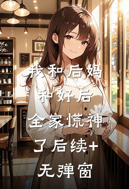 我和后妈和好后，全家慌神了后续+无弹窗