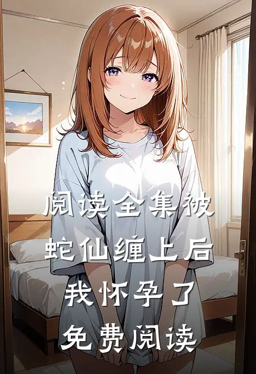 阅读全集被蛇仙缠上后,我怀孕了免费阅读