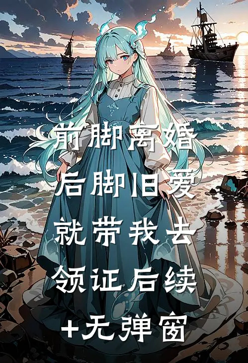前脚离婚，后脚旧爱就带我去领证后续+无弹窗