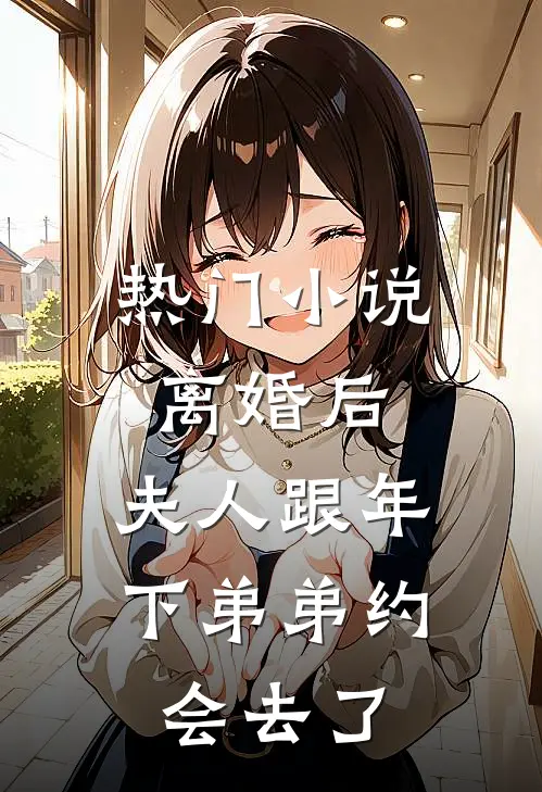 热门小说离婚后，夫人跟年下弟弟约会去了