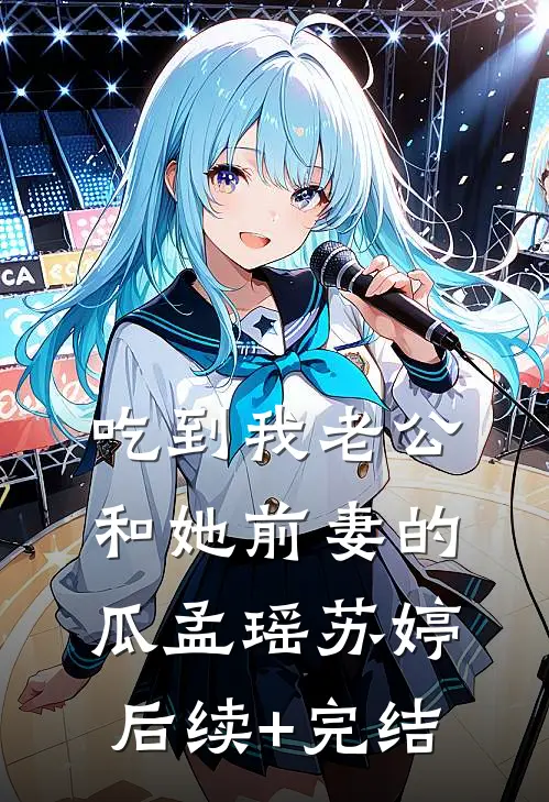 吃到我老公和她前妻的瓜孟瑶苏婷后续+完结