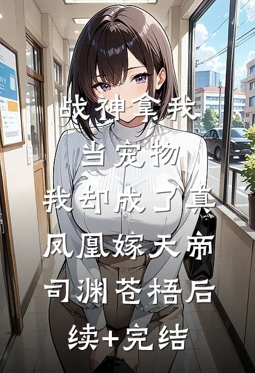 战神拿我当宠物，我却成了真凤凰嫁天帝司渊苍梧后续+完结