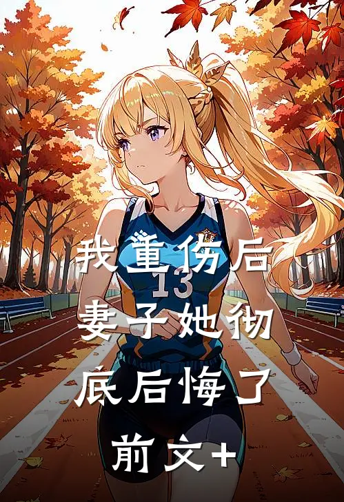 我重伤后，妻子她彻底后悔了前文+