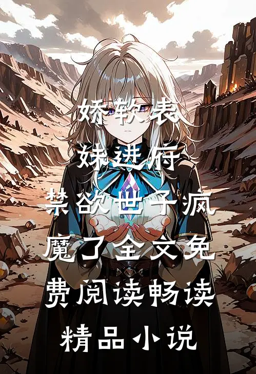 娇软表妹进府:禁欲世子疯魔了全文免费阅读畅读精品小说