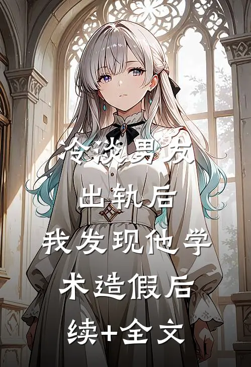 冷淡男友出轨后，我发现他学术造假后续+全文