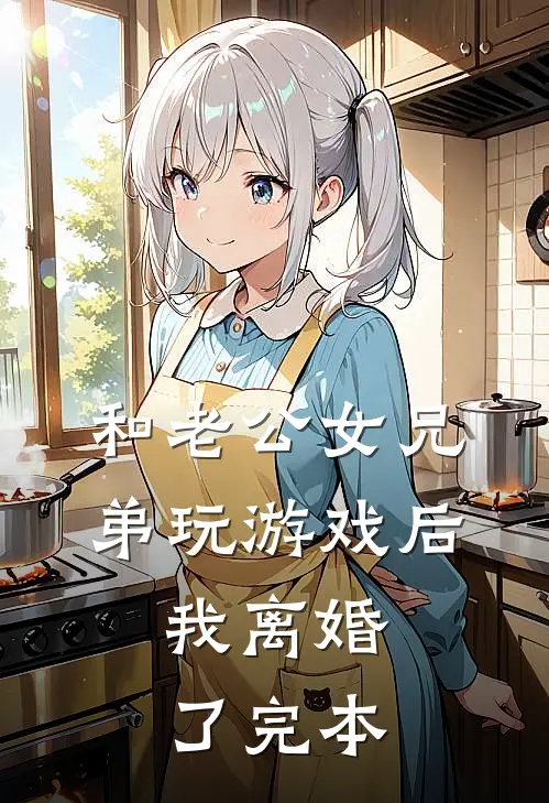 和老公女兄弟玩游戏后，我离婚了完本