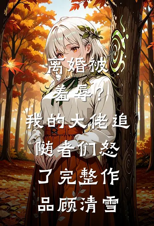 离婚被羞辱？我的大佬追随者们怒了完整作品顾清雪