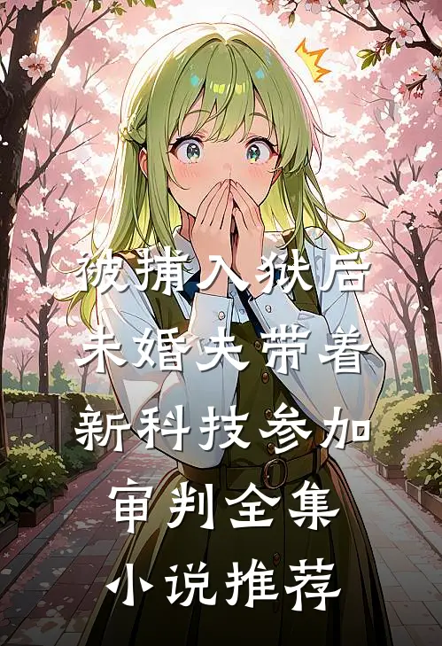 被捕入狱后，未婚夫带着新科技参加审判全集小说推荐