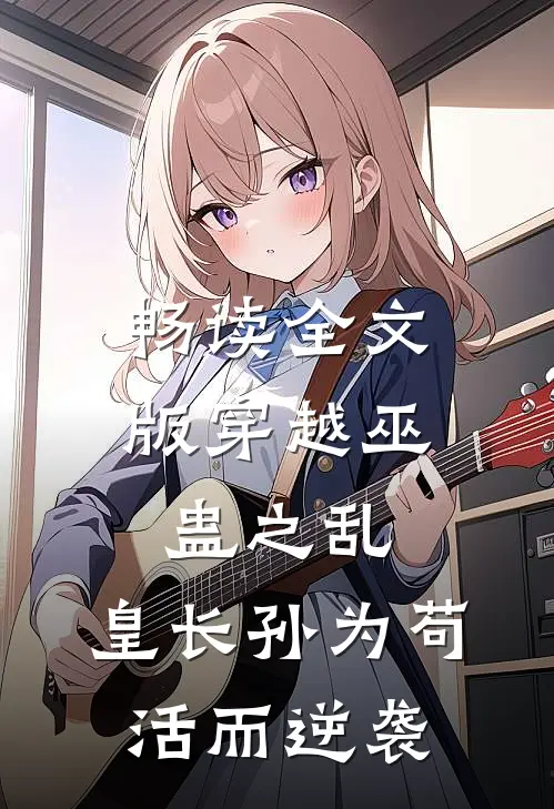 畅读全文版穿越巫蛊之乱，皇长孙为苟活而逆袭