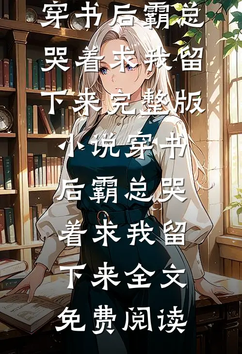 穿书后霸总哭着求我留下来完整版小说_穿书后霸总哭着求我留下来全文免费阅读